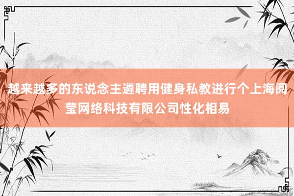 越来越多的东说念主遴聘用健身私教进行个上海阅莹网络科技有限公司性化相易