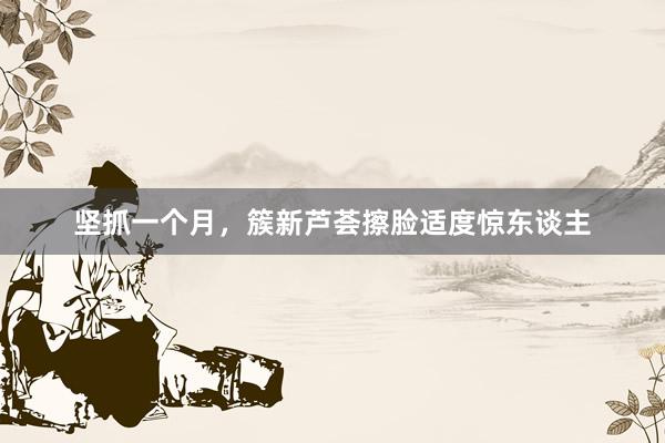 坚抓一个月，簇新芦荟擦脸适度惊东谈主