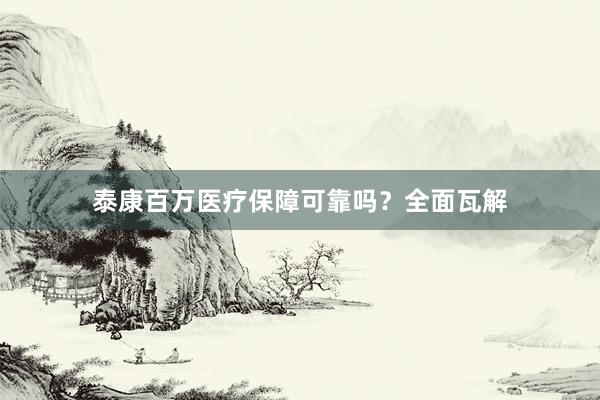 泰康百万医疗保障可靠吗？全面瓦解