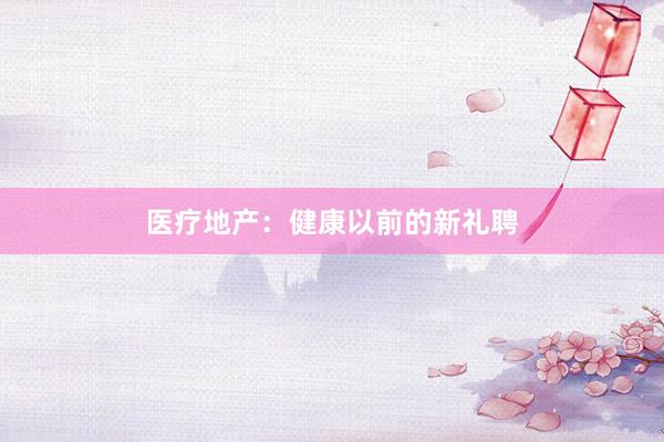 医疗地产：健康以前的新礼聘