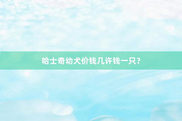 哈士奇幼犬价钱几许钱一只？