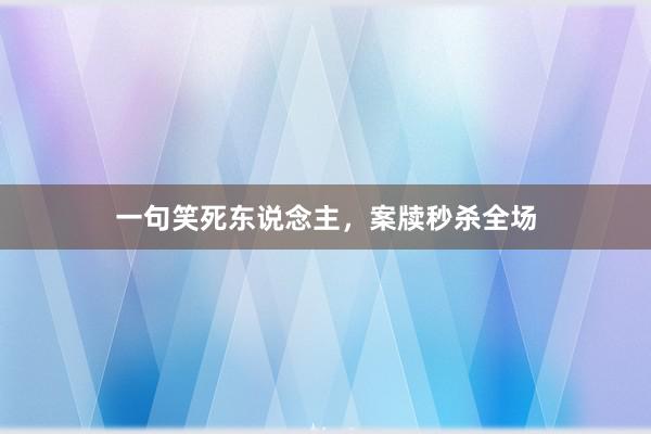 一句笑死东说念主，案牍秒杀全场